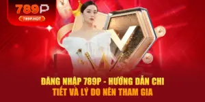 Đăng Nhập 789P - Hướng Dẫn Chi Tiết Và Lý Do Nên Tham Gia